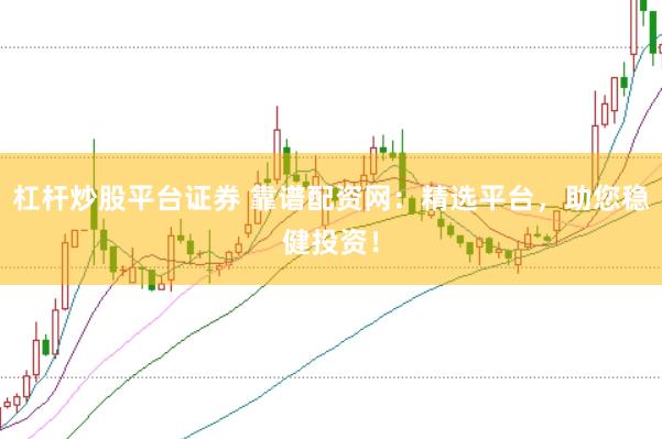 杠杆炒股平台证券 靠谱配资网：精选平台，助您稳健投资！