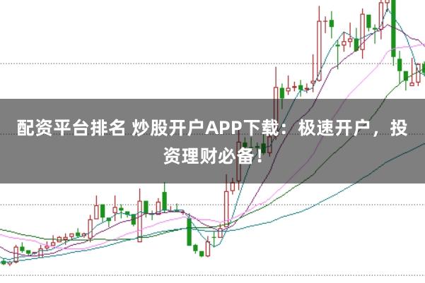 配资平台排名 炒股开户APP下载：极速开户，投资理财必备！