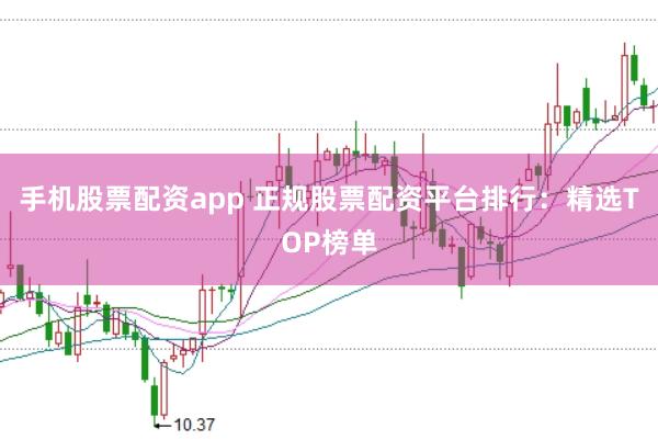 手机股票配资app 正规股票配资平台排行：精选TOP榜单