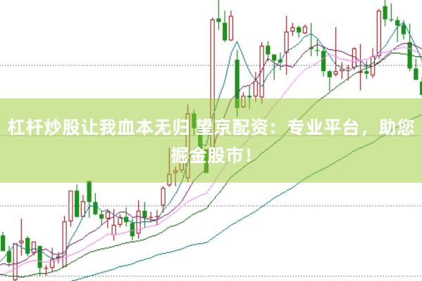杠杆炒股让我血本无归 望京配资：专业平台，助您掘金股市！
