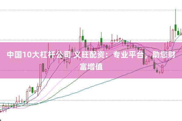 中国10大杠杆公司 义旺配资：专业平台，助您财富增值