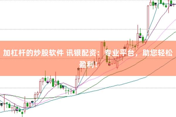 加杠杆的炒股软件 讯银配资：专业平台，助您轻松盈利！