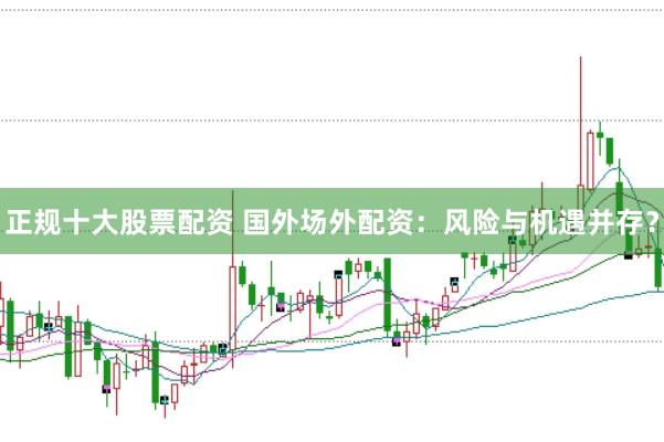 正规十大股票配资 国外场外配资：风险与机遇并存？