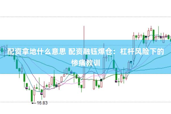 配资拿地什么意思 配资融钰爆仓：杠杆风险下的惨痛教训