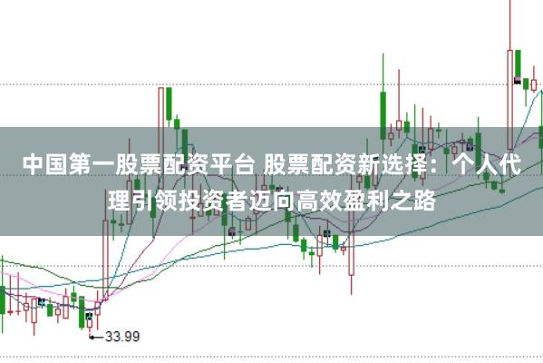 中国第一股票配资平台 股票配资新选择：个人代理引领投资者迈向高效盈利之路