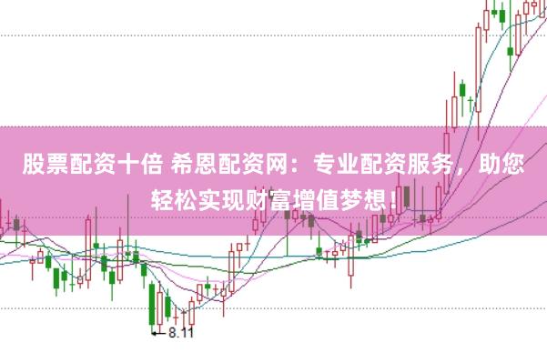 股票配资十倍 希恩配资网：专业配资服务，助您轻松实现财富增值梦想！