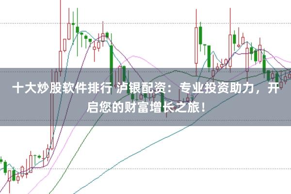 十大炒股软件排行 泸银配资：专业投资助力，开启您的财富增长之旅！