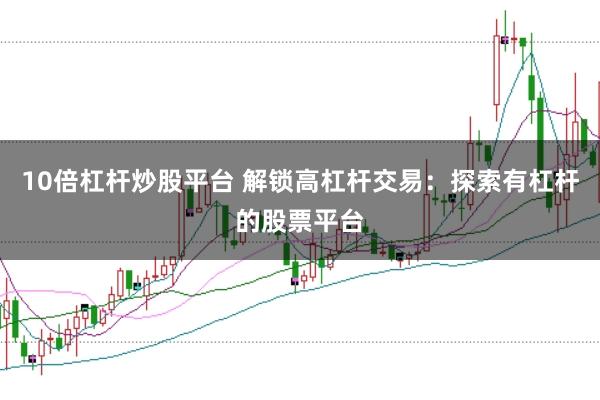 10倍杠杆炒股平台 解锁高杠杆交易：探索有杠杆的股票平台