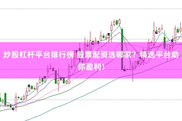 炒股杠杆平台排行榜 股票配资选哪家？精选平台助你盈利！