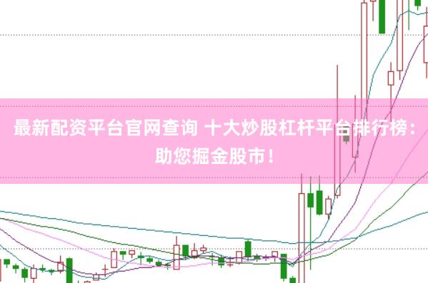最新配资平台官网查询 十大炒股杠杆平台排行榜：助您掘金股市！