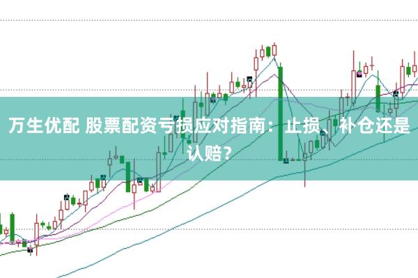 万生优配 股票配资亏损应对指南：止损、补仓还是认赔？