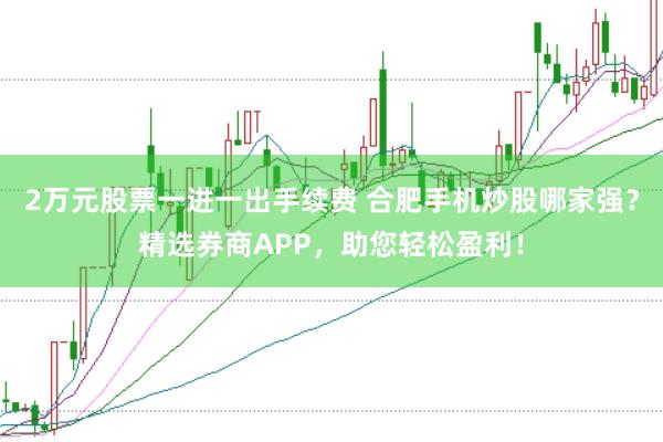 2万元股票一进一出手续费 合肥手机炒股哪家强？精选券商APP，助您轻松盈利！