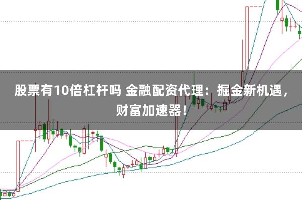 股票有10倍杠杆吗 金融配资代理：掘金新机遇，财富加速器！