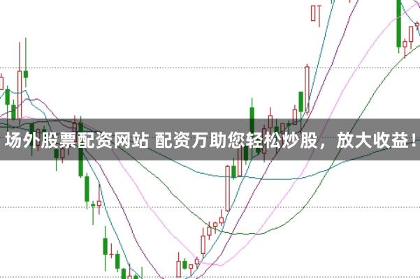 场外股票配资网站 配资万助您轻松炒股，放大收益！