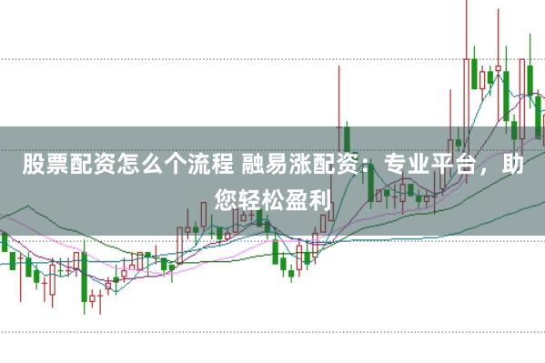 股票配资怎么个流程 融易涨配资：专业平台，助您轻松盈利