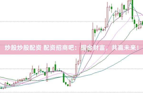 炒股炒股配资 配资招商吧：掘金财富，共赢未来！