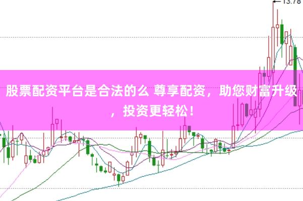 股票配资平台是合法的么 尊享配资，助您财富升级，投资更轻松！