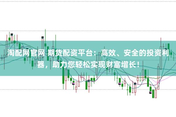 淘配网官网 期货配资平台：高效、安全的投资利器，助力您轻松实现财富增长！