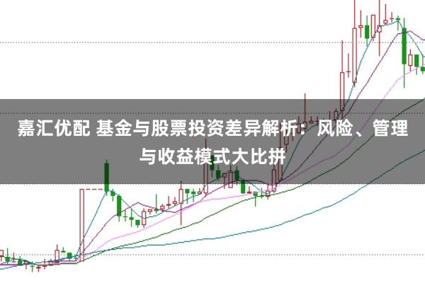 嘉汇优配 基金与股票投资差异解析：风险、管理与收益模式大比拼