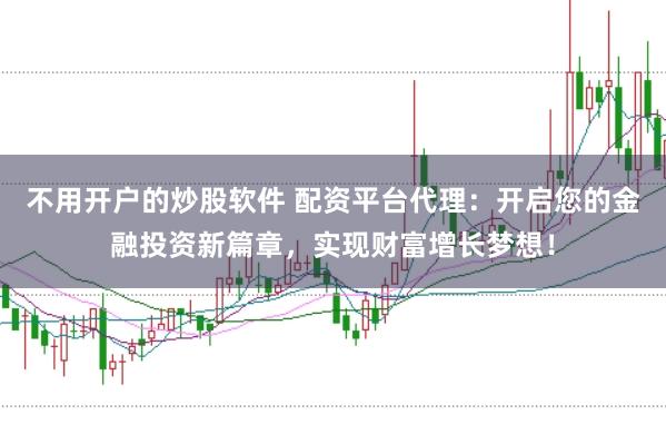 不用开户的炒股软件 配资平台代理：开启您的金融投资新篇章，实现财富增长梦想！