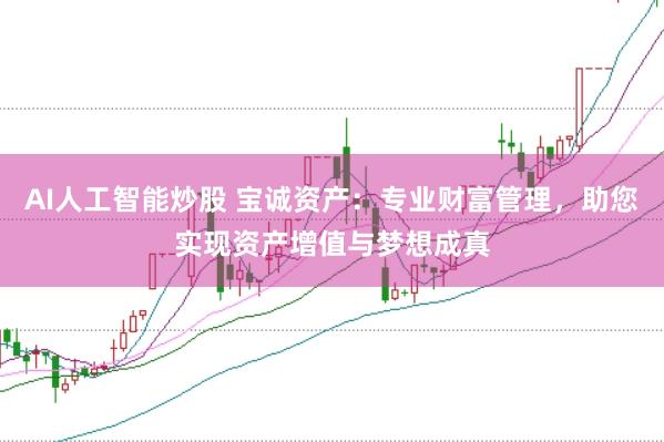 AI人工智能炒股 宝诚资产：专业财富管理，助您实现资产增值与梦想成真