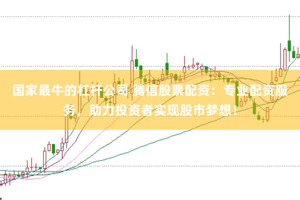 国家最牛的杠杆公司 腾信股票配资：专业配资服务，助力投资者实现股市梦想！