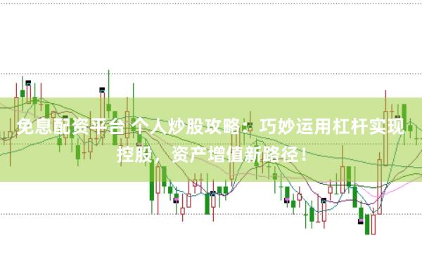免息配资平台 个人炒股攻略：巧妙运用杠杆实现控股，资产增值新路径！