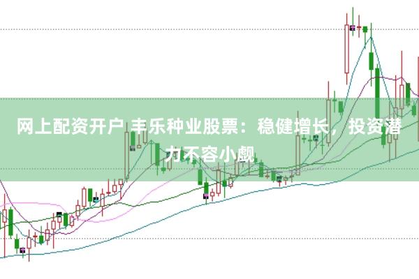网上配资开户 丰乐种业股票：稳健增长，投资潜力不容小觑
