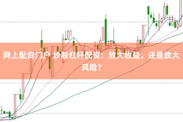 网上配资门户 炒股杠杆配资：放大收益，还是放大风险？
