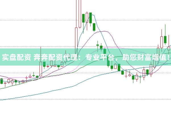 实盘配资 奔奔配资代理：专业平台，助您财富增值！