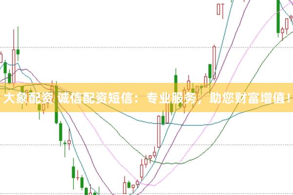 大象配资 诚信配资短信：专业服务，助您财富增值！