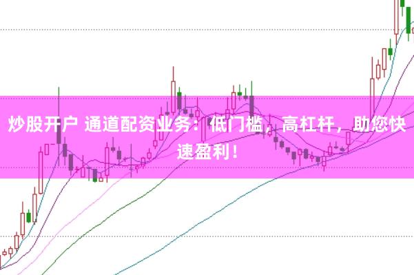 炒股开户 通道配资业务：低门槛，高杠杆，助您快速盈利！
