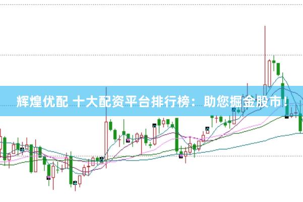 辉煌优配 十大配资平台排行榜：助您掘金股市！