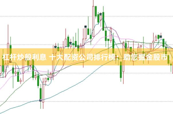 杠杆炒股利息 十大配资公司排行榜：助您掘金股市！