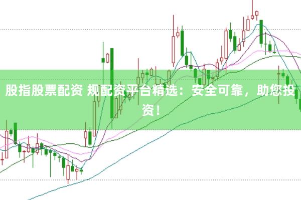 股指股票配资 规配资平台精选：安全可靠，助您投资！