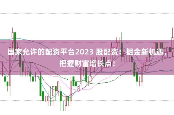 国家允许的配资平台2023 股配资：掘金新机遇，把握财富增长点！