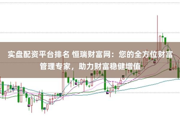 实盘配资平台排名 恒瑞财富网：您的全方位财富管理专家，助力财富稳健增值