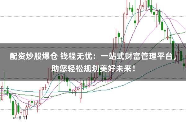 配资炒股爆仓 钱程无忧：一站式财富管理平台，助您轻松规划美好未来！