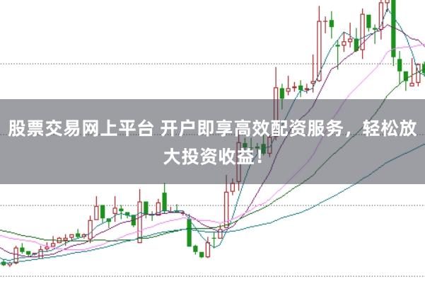 股票交易网上平台 开户即享高效配资服务，轻松放大投资收益！