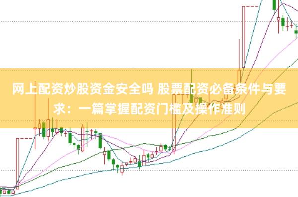 网上配资炒股资金安全吗 股票配资必备条件与要求：一篇掌握配资门槛及操作准则