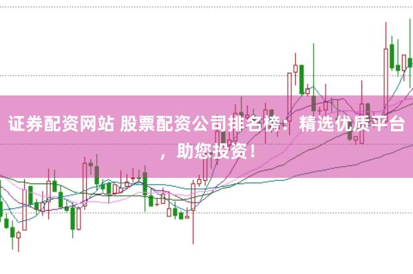 证券配资网站 股票配资公司排名榜：精选优质平台，助您投资！