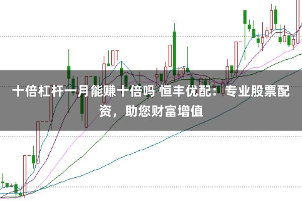十倍杠杆一月能赚十倍吗 恒丰优配：专业股票配资，助您财富增值