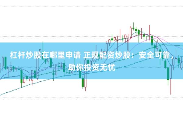 杠杆炒股在哪里申请 正规配资炒股：安全可靠，助你投资无忧