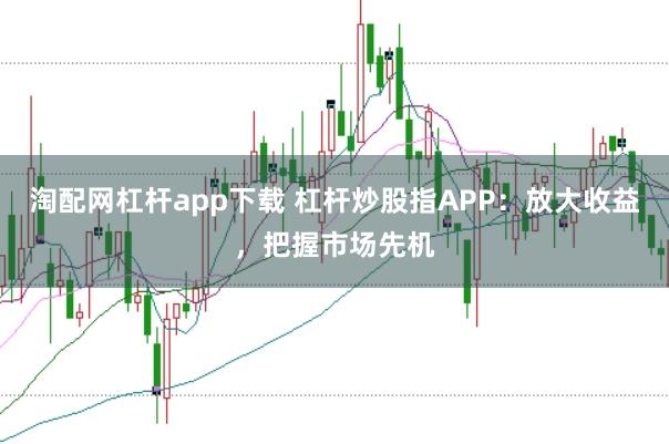 淘配网杠杆app下载 杠杆炒股指APP：放大收益，把握市场先机