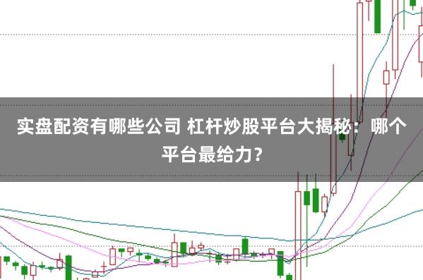 实盘配资有哪些公司 杠杆炒股平台大揭秘：哪个平台最给力？