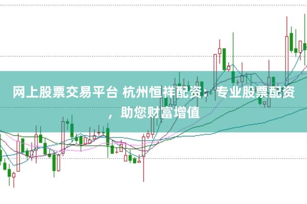 网上股票交易平台 杭州恒祥配资：专业股票配资，助您财富增值