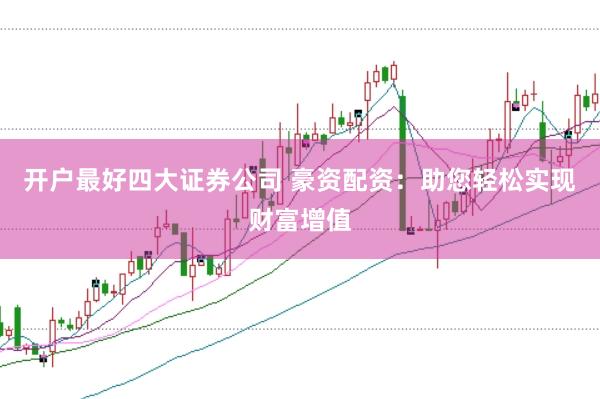 开户最好四大证券公司 豪资配资：助您轻松实现财富增值