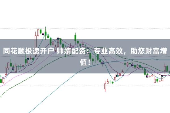 同花顺极速开户 帅婧配资：专业高效，助您财富增值！