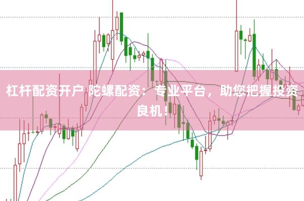 杠杆配资开户 陀螺配资：专业平台，助您把握投资良机！