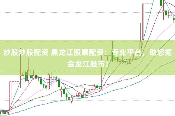 炒股炒股配资 黑龙江股票配资：专业平台，助您掘金龙江股市！